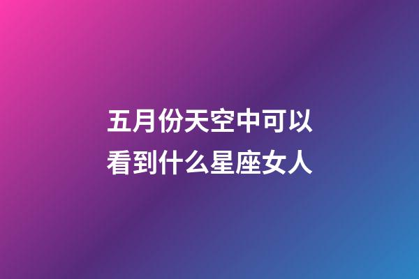 五月份天空中可以看到什么星座女人-第1张-星座运势-玄机派