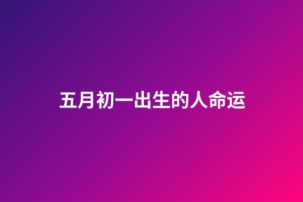 五月初一出生的人命运(五月初一，且行且珍惜)-第1张-观点-玄机派