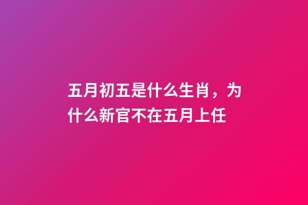 五月初五是什么生肖，为什么新官不在五月上任-第1张-观点-玄机派