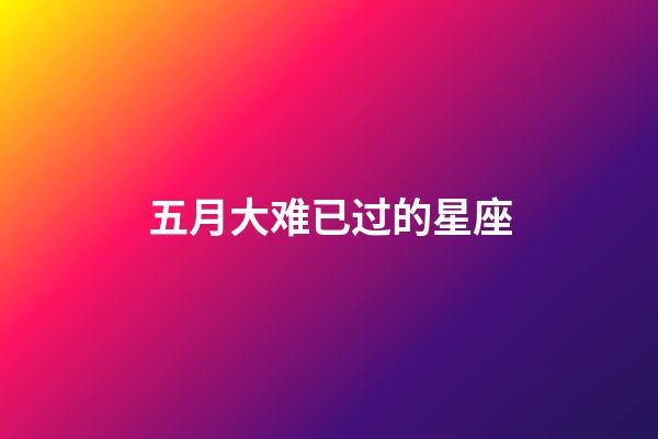 五月大难已过的星座-第1张-星座运势-玄机派