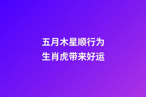 五月木星顺行为生肖虎带来好运