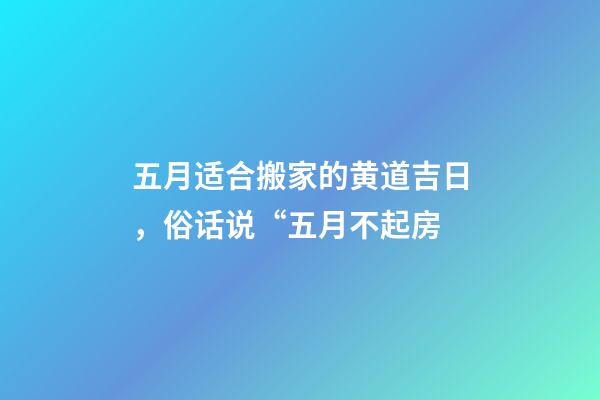 五月适合搬家的黄道吉日，俗话说“五月不起房-第1张-观点-玄机派