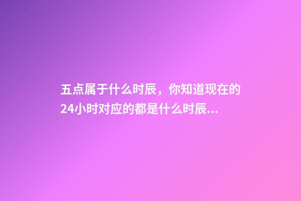 五点属于什么时辰，你知道现在的24小时对应的都是什么时辰吗-第1张-观点-玄机派