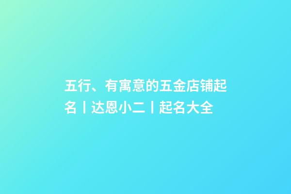 五行、有寓意的五金店铺起名丨达恩小二丨起名大全-第1张-店铺起名-玄机派