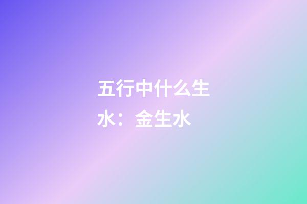 五行中什么生水：金生水