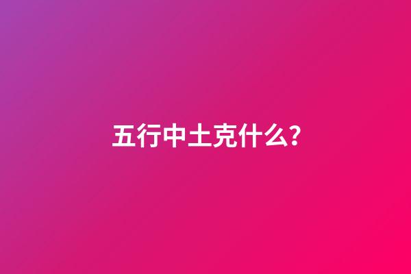 五行中土克什么？