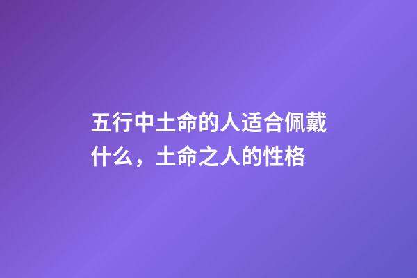 五行中土命的人适合佩戴什么，土命之人的性格