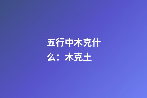 五行中木克什么：木克土