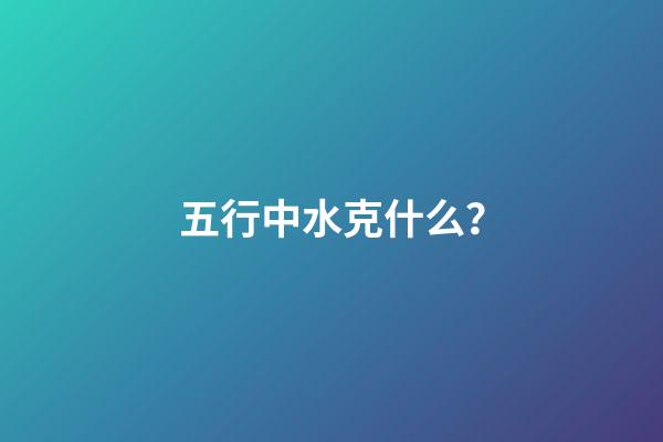 五行中水克什么？