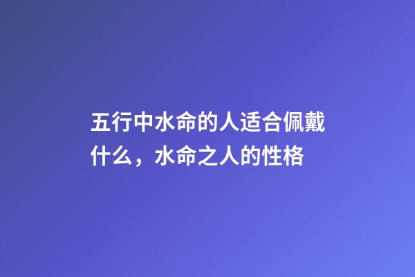 五行中水命的人适合佩戴什么，水命之人的性格