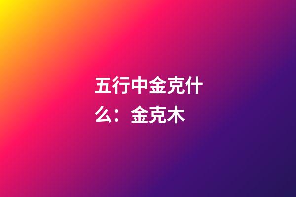 五行中金克什么：金克木