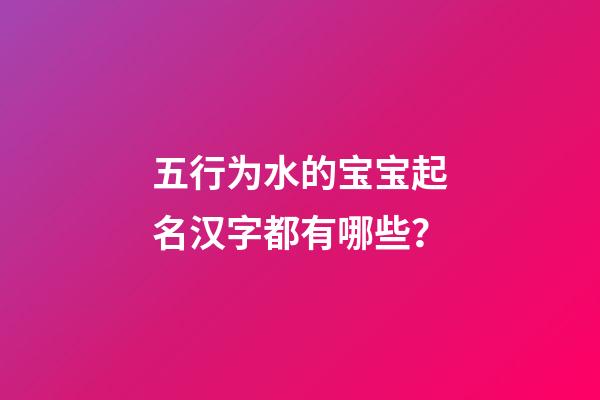 五行为水的宝宝起名汉字都有哪些？