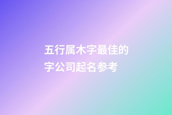 五行属木字最佳的字公司起名参考-第1张-公司起名-玄机派