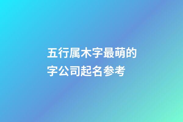 五行属木字最萌的字公司起名参考-第1张-公司起名-玄机派