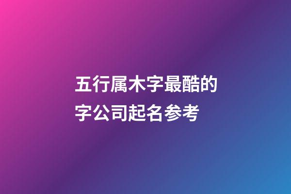 五行属木字最酷的字公司起名参考-第1张-公司起名-玄机派