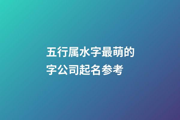 五行属水字最萌的字公司起名参考-第1张-公司起名-玄机派