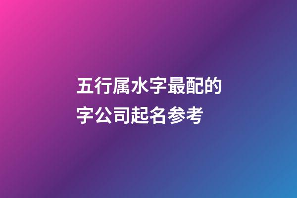 五行属水字最配的字公司起名参考-第1张-公司起名-玄机派