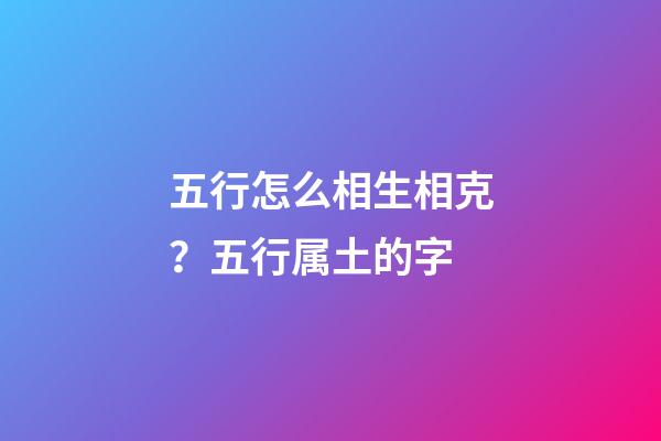 五行怎么相生相克？五行属土的字