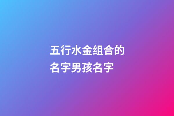 五行水金组合的名字男孩名字(五行属水金寓意吉祥的字男孩)-第1张-男孩起名-玄机派