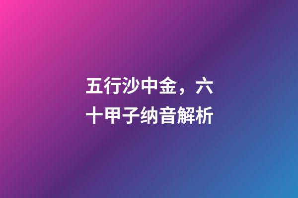 五行沙中金，六十甲子纳音解析-第1张-观点-玄机派