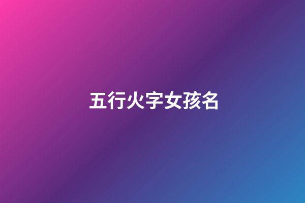 五行火字女孩名(五行火女孩名字)-第1张-女孩起名-玄机派