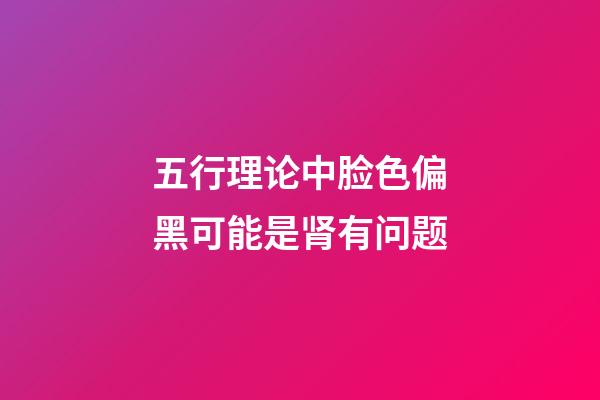 五行理论中脸色偏黑可能是肾有问题