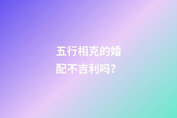 五行相克的婚配不吉利吗？