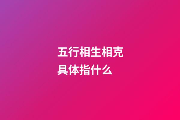 五行相生相克具体指什么