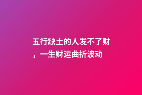 五行缺土的人发不了财，一生财运曲折波动