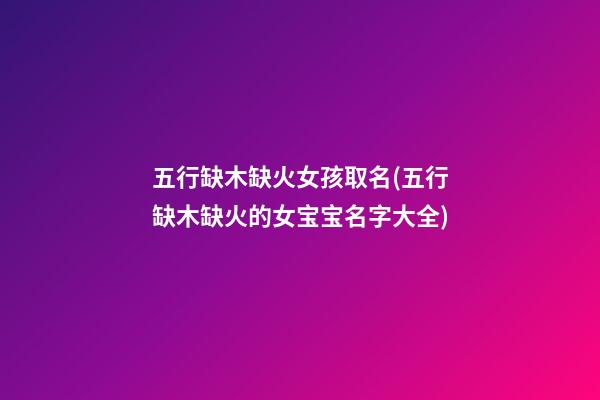 五行缺木缺火女孩取名(五行缺木缺火的女宝宝名字大全)