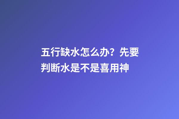 五行缺水怎么办？先要判断水是不是喜用神