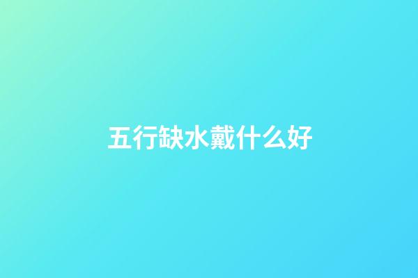 五行缺水戴什么好