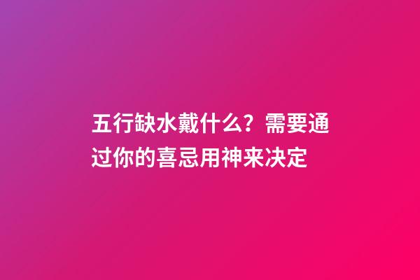 五行缺水戴什么？需要通过你的喜忌用神来决定