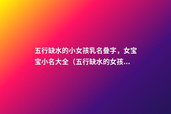 五行缺水的小女孩乳名叠字，女宝宝小名大全（五行缺水的女孩乳名叠用名）