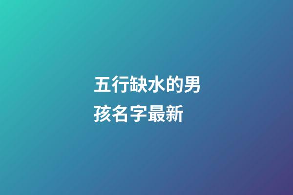 五行缺水的男孩名字最新(五行缺水的男孩名字最新两个字)-第1张-男孩起名-玄机派