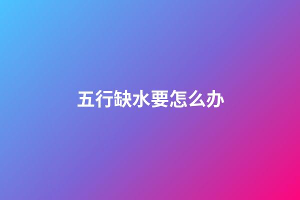 五行缺水要怎么办