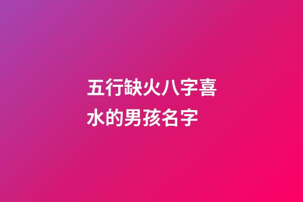 五行缺火八字喜水的男孩名字(五行缺火八字喜水的男孩名字怎么取)-第1张-男孩起名-玄机派