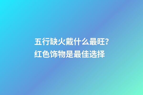 五行缺火戴什么最旺？红色饰物是最佳选择