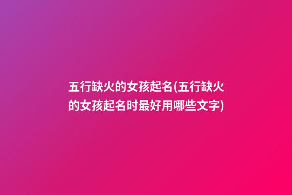 五行缺火的女孩起名(五行缺火的女孩起名时最好用哪些文字)