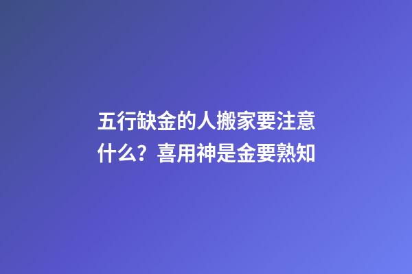 五行缺金的人搬家要注意什么？喜用神是金要熟知