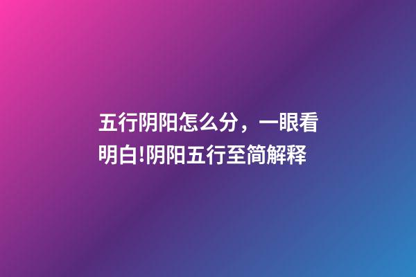 五行阴阳怎么分，一眼看明白!阴阳五行至简解释-第1张-观点-玄机派