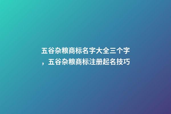 五谷杂粮商标名字大全三个字，五谷杂粮商标注册起名技巧-第1张-商标起名-玄机派