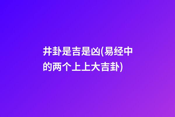 井卦是吉是凶(易经中的两个上上大吉卦)