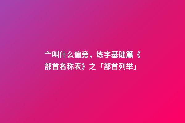 亠叫什么偏旁，练字基础篇《部首名称表》之「部首列举」-第1张-观点-玄机派