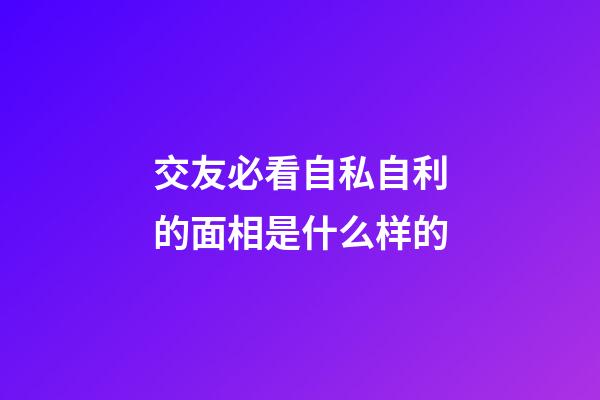 交友必看自私自利的面相是什么样的