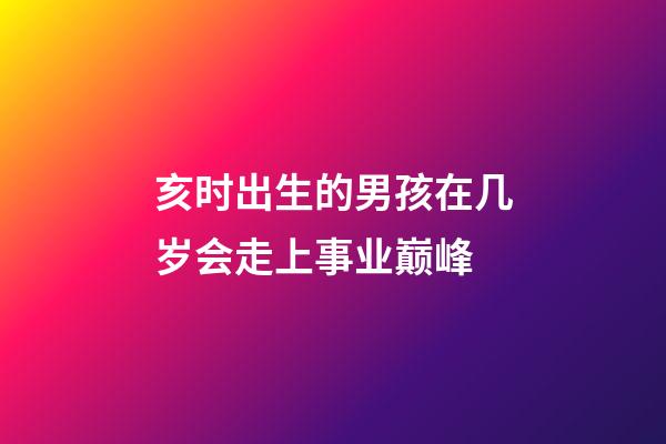 亥时出生的男孩在几岁会走上事业巅峰