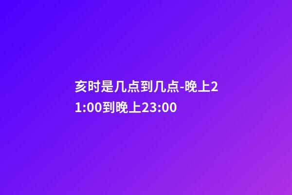 亥时是几点到几点-晚上21:00到晚上23:00