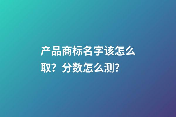 产品商标名字该怎么取？分数怎么测？-第1张-商标起名-玄机派