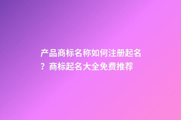 产品商标名称如何注册起名？商标起名大全免费推荐