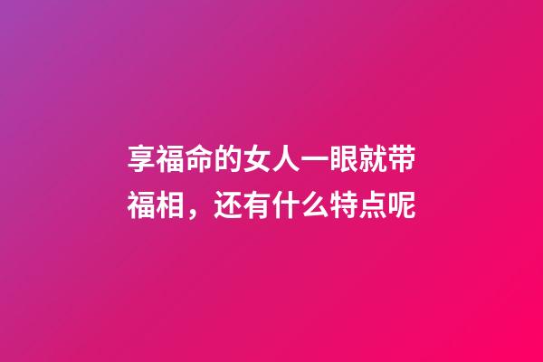 享福命的女人一眼就带福相，还有什么特点呢